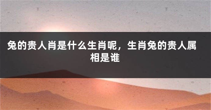 兔的贵人肖是什么生肖呢，生肖兔的贵人属相是谁