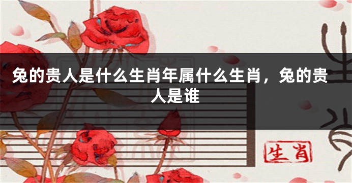 兔的贵人是什么生肖年属什么生肖，兔的贵人是谁