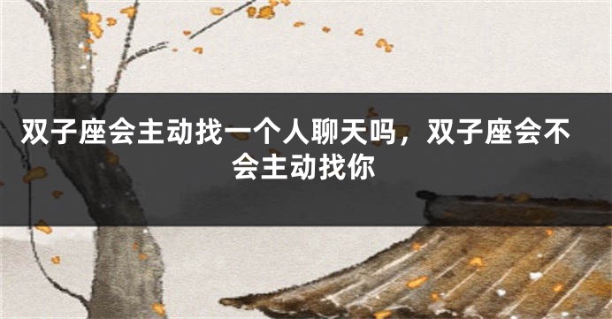 双子座会主动找一个人聊天吗，双子座会不会主动找你