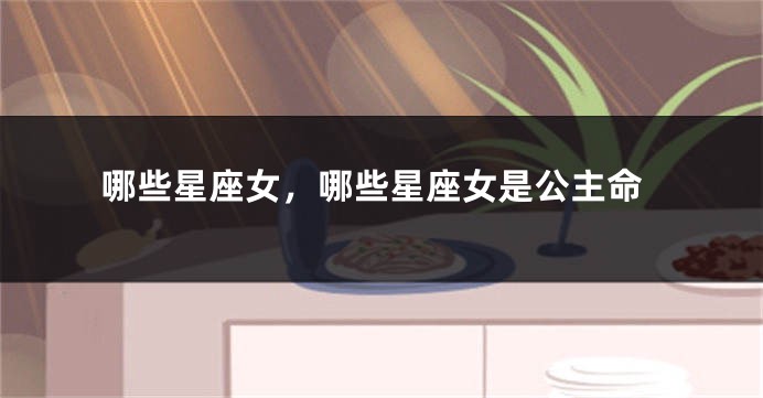 哪些星座女，哪些星座女是公主命