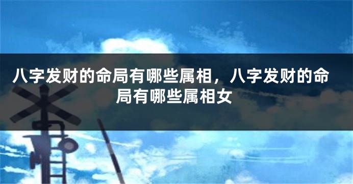 八字发财的命局有哪些属相，八字发财的命局有哪些属相女