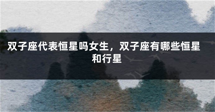 双子座代表恒星吗女生，双子座有哪些恒星和行星