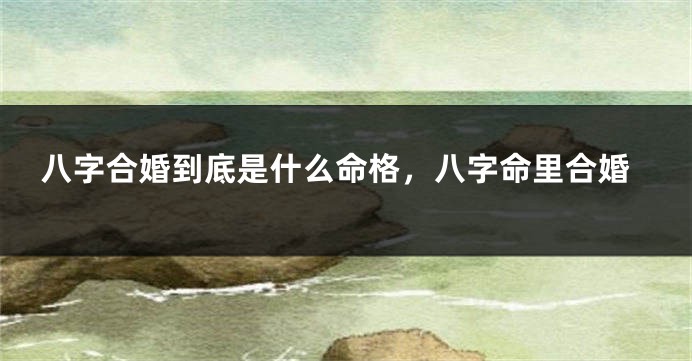 八字合婚到底是什么命格,八字命里合婚