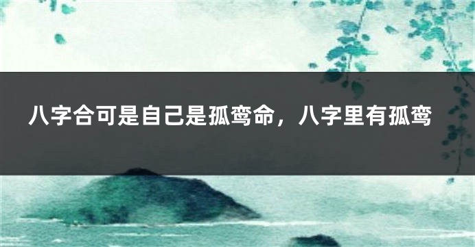 八字合可是自己是孤鸾命，八字里有孤鸾