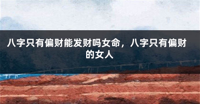 八字只有偏财能发财吗女命，八字只有偏财的女人