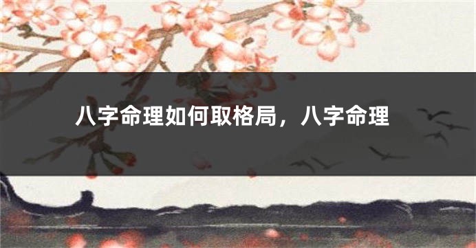 八字命理如何取格局，八字命理