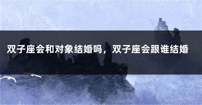 双子座会和对象结婚吗，双子座会跟谁结婚