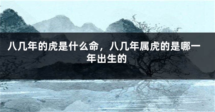 八几年的虎是什么命，八几年属虎的是哪一年出生的