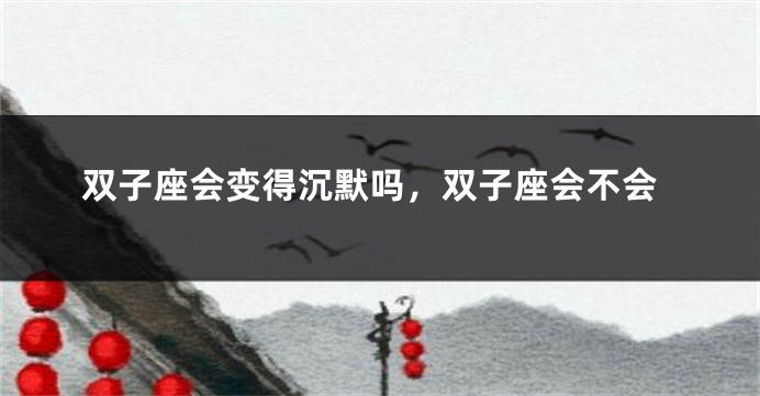 双子座会变得沉默吗，双子座会不会