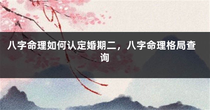 八字命理如何认定婚期二，八字命理格局查询