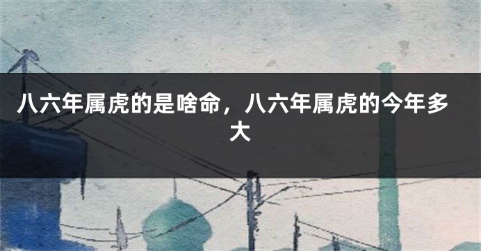 八六年属虎的是啥命，八六年属虎的今年多大
