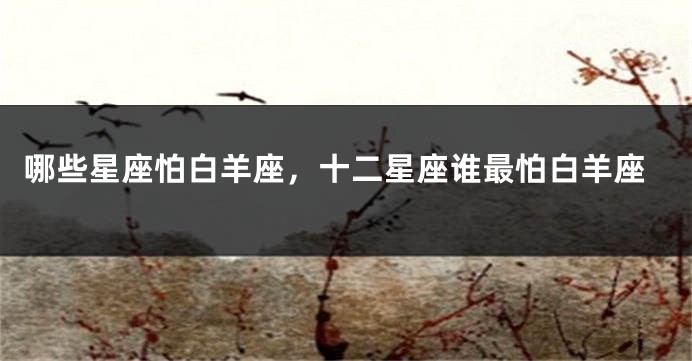 哪些星座怕白羊座，十二星座谁最怕白羊座