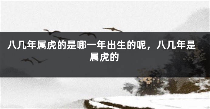 八几年属虎的是哪一年出生的呢，八几年是属虎的