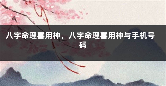 八字命理喜用神，八字命理喜用神与手机号码