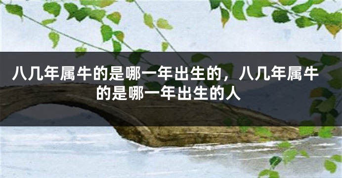 八几年属牛的是哪一年出生的，八几年属牛的是哪一年出生的人