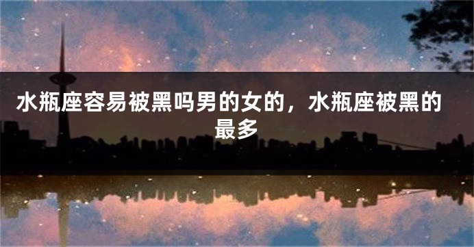 水瓶座容易被黑吗男的女的，水瓶座被黑的最多