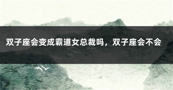 双子座会变成霸道女总裁吗，双子座会不会