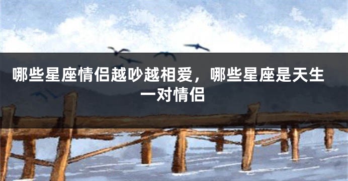 哪些星座情侣越吵越相爱，哪些星座是天生一对情侣