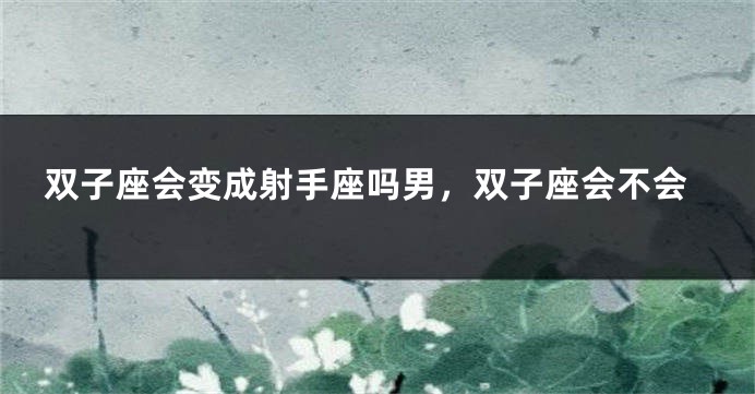 双子座会变成射手座吗男，双子座会不会