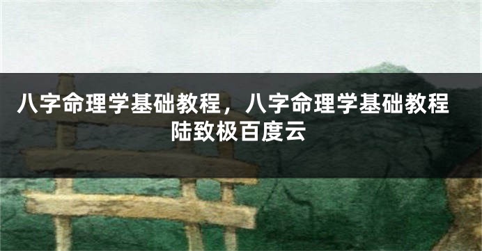 八字命理学基础教程,八字命理学基础教程陆致极百度云