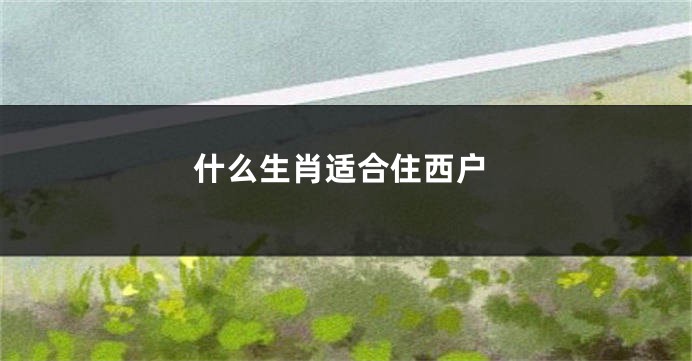 什么生肖适合住西户