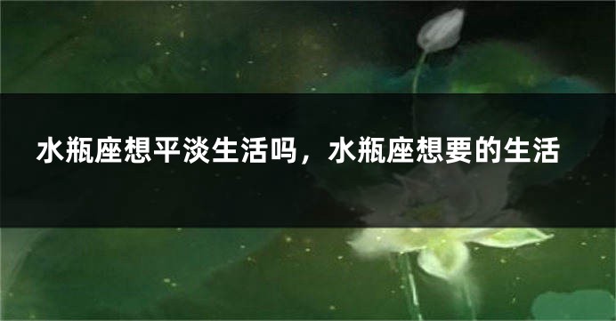 水瓶座想平淡生活吗，水瓶座想要的生活