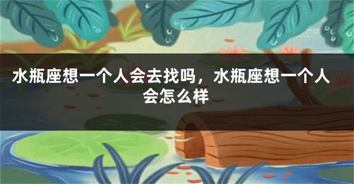 水瓶座想一个人会去找吗，水瓶座想一个人会怎么样