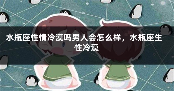 水瓶座性情冷漠吗男人会怎么样，水瓶座生性冷漠