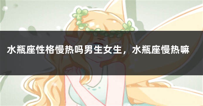 水瓶座性格慢热吗男生女生，水瓶座慢热嘛