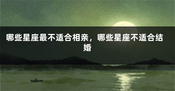 哪些星座最不适合相亲，哪些星座不适合结婚