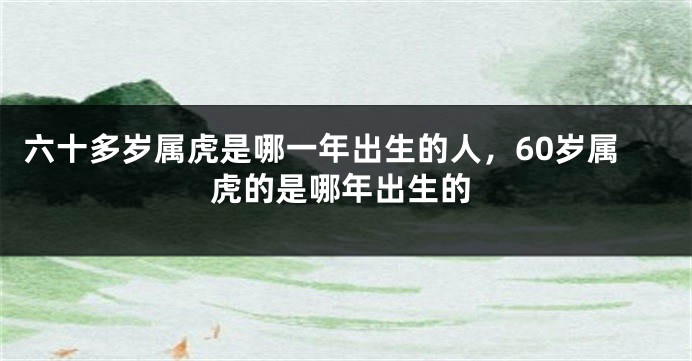 六十多岁属虎是哪一年出生的人，60岁属虎的是哪年出生的