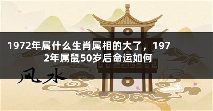 1972年属什么生肖属相的大了，1972年属鼠50岁后命运如何