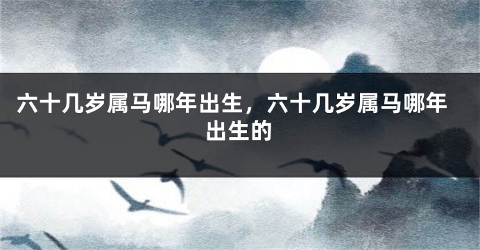 六十几岁属马哪年出生，六十几岁属马哪年出生的
