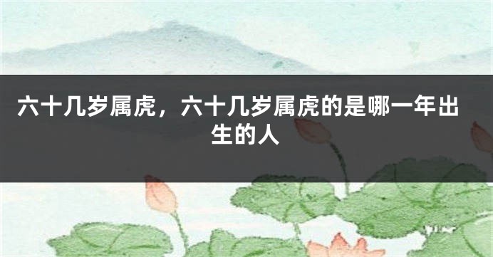 六十几岁属虎，六十几岁属虎的是哪一年出生的人