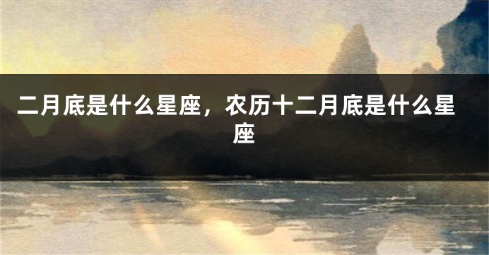 二月底是什么星座，农历十二月底是什么星座