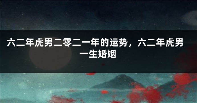 六二年虎男二零二一年的运势，六二年虎男一生婚姻