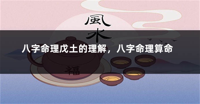 八字命理戊土的理解，八字命理算命