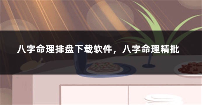 八字命理排盘下载软件，八字命理精批