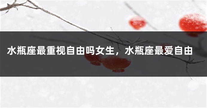 水瓶座最重视自由吗女生，水瓶座最爱自由