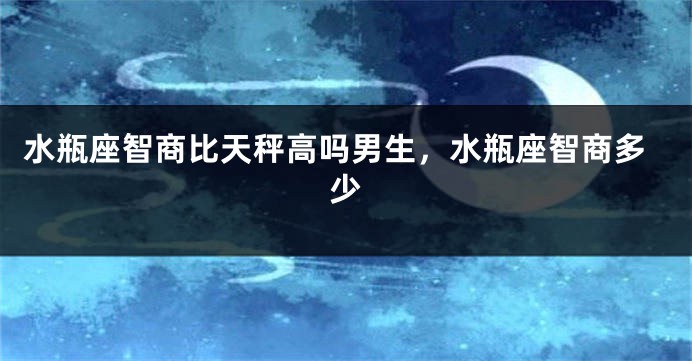 水瓶座智商比天秤高吗男生，水瓶座智商多少