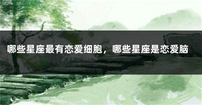 哪些星座最有恋爱细胞，哪些星座是恋爱脑