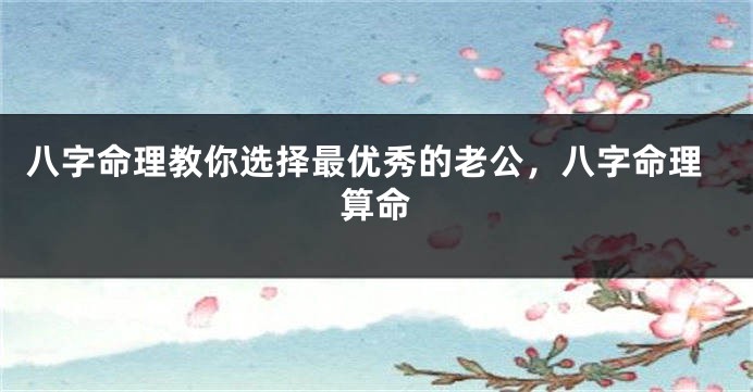 八字命理教你选择最优秀的老公，八字命理算命