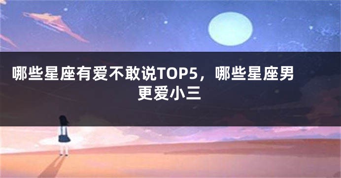 哪些星座有爱不敢说TOP5，哪些星座男更爱小三