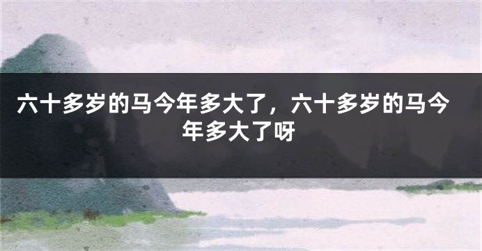 六十多岁的马今年多大了，六十多岁的马今年多大了呀