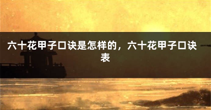 六十花甲子口诀是怎样的，六十花甲子口诀表