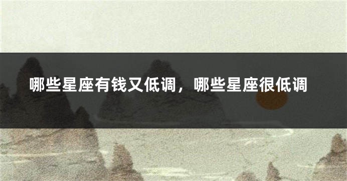 哪些星座有钱又低调，哪些星座很低调