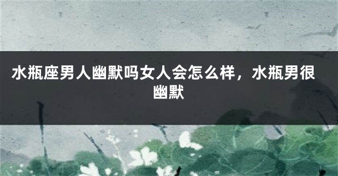水瓶座男人幽默吗女人会怎么样，水瓶男很幽默