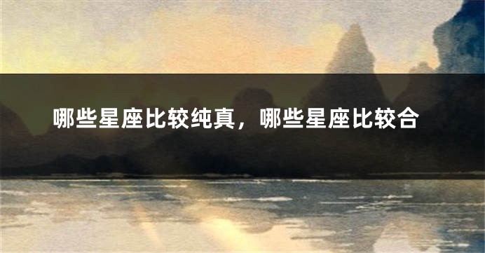 哪些星座比较纯真，哪些星座比较合