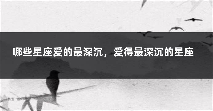 哪些星座爱的最深沉，爱得最深沉的星座