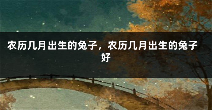 农历几月出生的兔子，农历几月出生的兔子好
